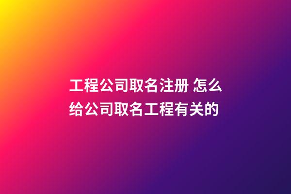 工程公司取名注册 怎么给公司取名工程有关的